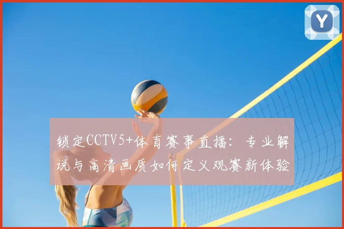 锁定CCTV5+体育赛事直播:专业解说与高清画质如何定义观赛新体验?