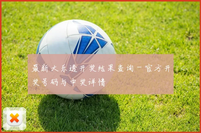 最新大乐透开奖结果查询 - 官方开奖号码与中奖详情