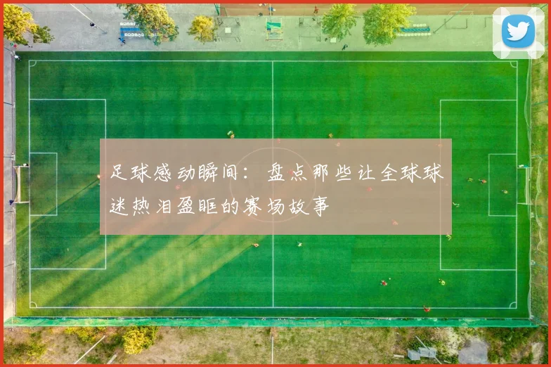 足球感动瞬间:盘点那些让全球球迷热泪盈眶的赛场故事
