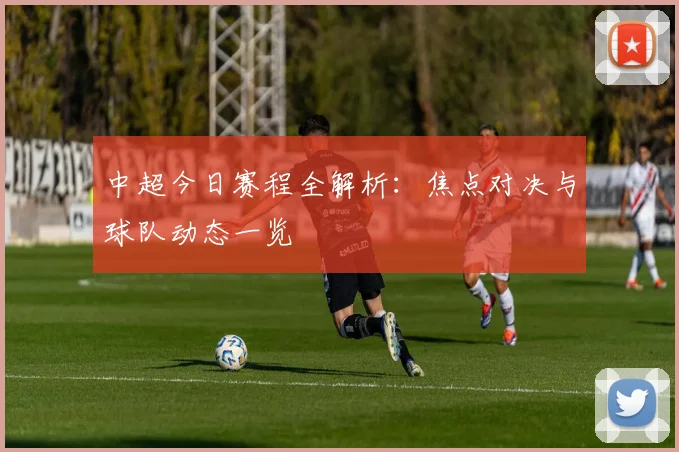 中超今日赛程全解析:焦点对决与球队动态一览