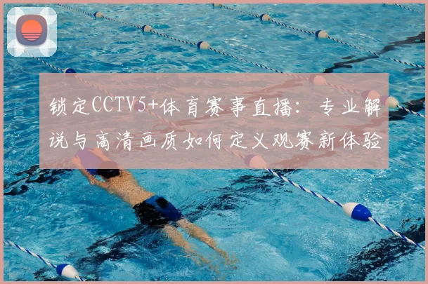 锁定CCTV5+体育赛事直播:专业解说与高清画质如何定义观赛新体验?
