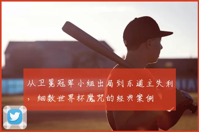从卫冕冠军小组出局到东道主失利,细数世界杯魔咒的经典案例