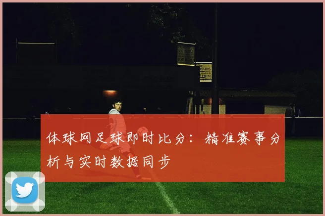 体球网足球即时比分：精准赛事分析与实时数据同步