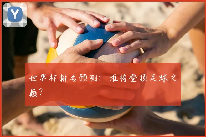 世界杯排名预测：谁将登顶足球之巅？