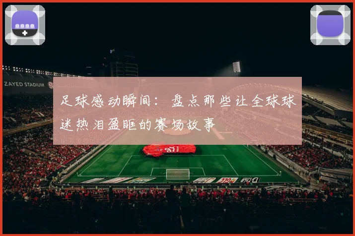 足球感动瞬间:盘点那些让全球球迷热泪盈眶的赛场故事