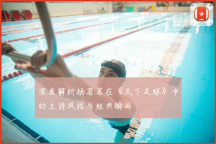 深度解析杨茗茗在《天下足球》中的主持风格与经典瞬间