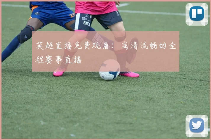 英超直播免费观看：高清流畅的全程赛事直播
