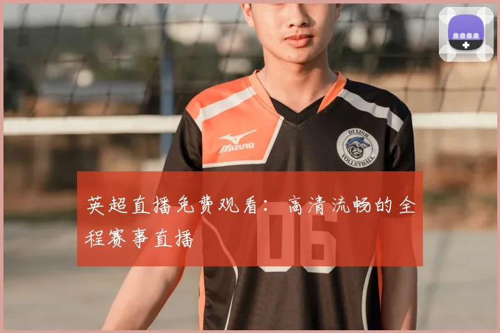 英超直播免费观看:高清流畅的全程赛事直播